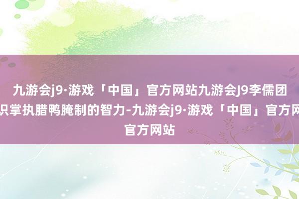 九游会j9·游戏「中国」官方网站九游会J9李儒团熟识掌执腊鸭腌制的智力-九游会j9·游戏「中国」官方网站