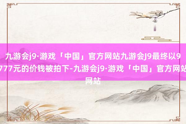 九游会j9·游戏「中国」官方网站九游会J9最终以9777元的价钱被拍下-九游会j9·游戏「中国」官方网站