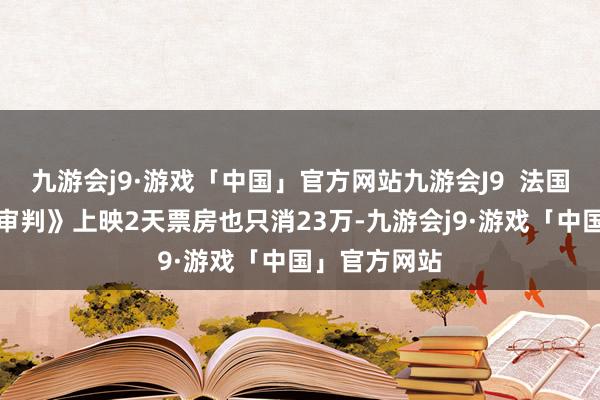 九游会j9·游戏「中国」官方网站九游会J9  法国电影《狗的审判》上映2天票房也只消23万-九游会j9·游戏「中国」官方网站