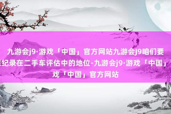 九游会j9·游戏「中国」官方网站九游会J9咱们要显明维保纪录在二手车评估中的地位-九游会j9·游戏「中国」官方网站