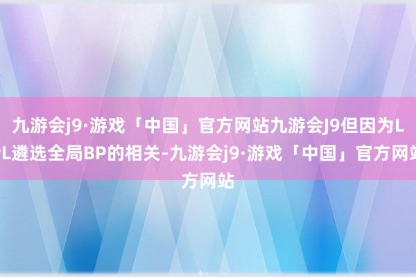 九游会j9·游戏「中国」官方网站九游会J9但因为LPL遴选全局BP的相关-九游会j9·游戏「中国」官方网站