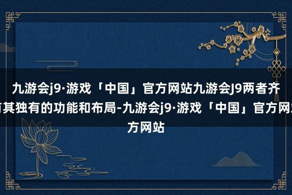 九游会j9·游戏「中国」官方网站九游会J9两者齐有其独有的功能和布局-九游会j9·游戏「中国」官方网站