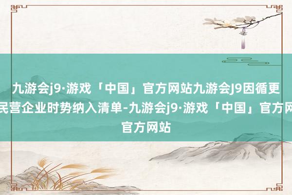 九游会j9·游戏「中国」官方网站九游会J9因循更多民营企业时势纳入清单-九游会j9·游戏「中国」官方网站