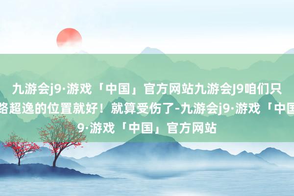 九游会j9·游戏「中国」官方网站九游会J9咱们只需要属意跑路超逸的位置就好！就算受伤了-九游会j9·游戏「中国」官方网站