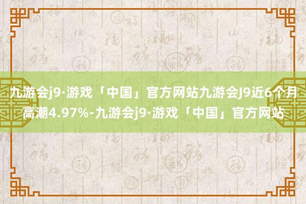 九游会j9·游戏「中国」官方网站九游会J9近6个月高潮4.97%-九游会j9·游戏「中国」官方网站