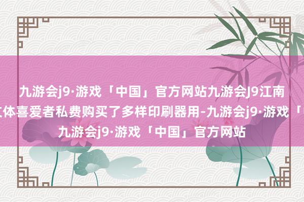 九游会j9·游戏「中国」官方网站九游会J9江南区江西镇上的文体喜爱者私费购买了多样印刷器用-九游会j9·游戏「中国」官方网站