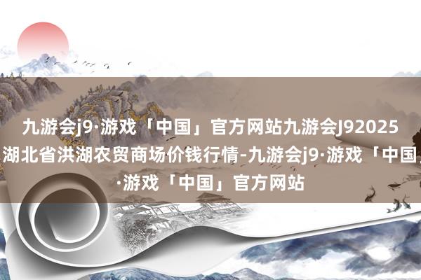 九游会j9·游戏「中国」官方网站九游会J92025年1月11日湖北省洪湖农贸商场价钱行情-九游会j9·游戏「中国」官方网站