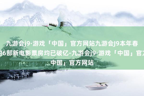 九游会j9·游戏「中国」官方网站九游会J9本年春节档的6部新电影票房均已破亿-九游会j9·游戏「中国」官方网站