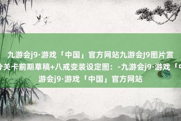 九游会j9·游戏「中国」官方网站九游会J9图片赏玩：此前的部分关卡前期草稿+八戒变装设定图：-九游会j9·游戏「中国」官方网站