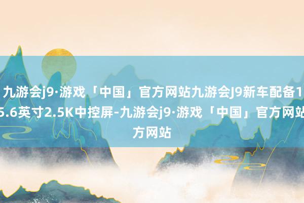 九游会j9·游戏「中国」官方网站九游会J9新车配备15.6英寸2.5K中控屏-九游会j9·游戏「中国」官方网站