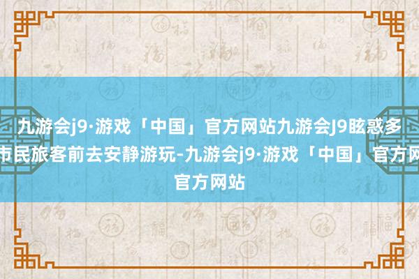 九游会j9·游戏「中国」官方网站九游会J9眩惑多量市民旅客前去安静游玩-九游会j9·游戏「中国」官方网站