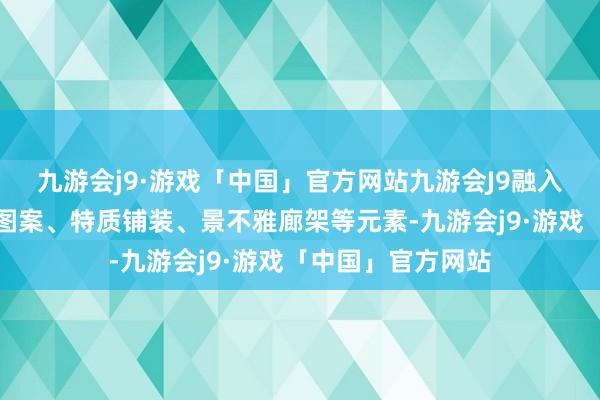 九游会j9·游戏「中国」官方网站九游会J9融入仿古牌楼、广场图案、特质铺装、景不雅廊架等元素-九游会j9·游戏「中国」官方网站