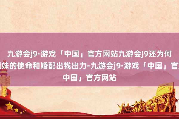 九游会j9·游戏「中国」官方网站九游会J9还为何家众姐妹的使命和婚配出钱出力-九游会j9·游戏「中国」官方网站