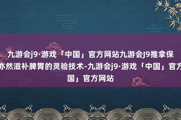 九游会j9·游戏「中国」官方网站九游会J9推拿保健法亦然滋补脾胃的灵验技术-九游会j9·游戏「中国」官方网站