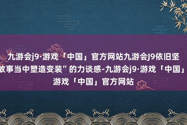 九游会j9·游戏「中国」官方网站九游会J9依旧坚抓了“强故事当中塑造变装”的力谈感-九游会j9·游戏「中国」官方网站