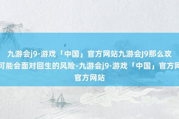 九游会j9·游戏「中国」官方网站九游会J9那么攻城可能会面对回生的风险-九游会j9·游戏「中国」官方网站