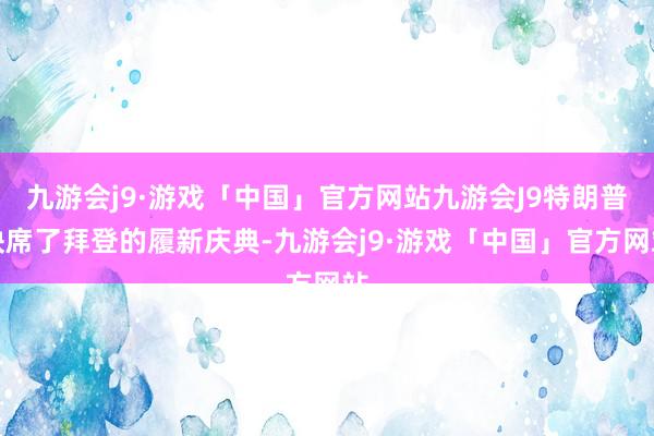 九游会j9·游戏「中国」官方网站九游会J9特朗普缺席了拜登的履新庆典-九游会j9·游戏「中国」官方网站