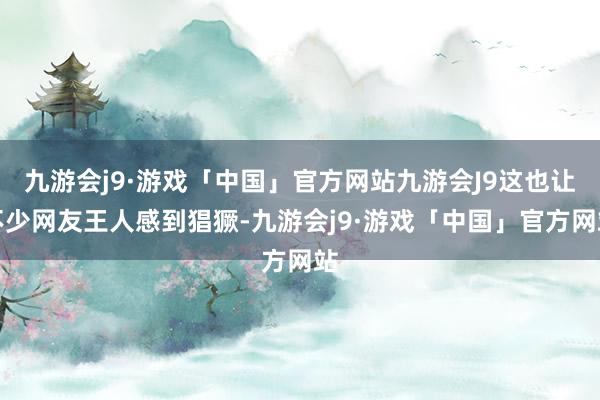 九游会j9·游戏「中国」官方网站九游会J9这也让不少网友王人感到猖獗-九游会j9·游戏「中国」官方网站