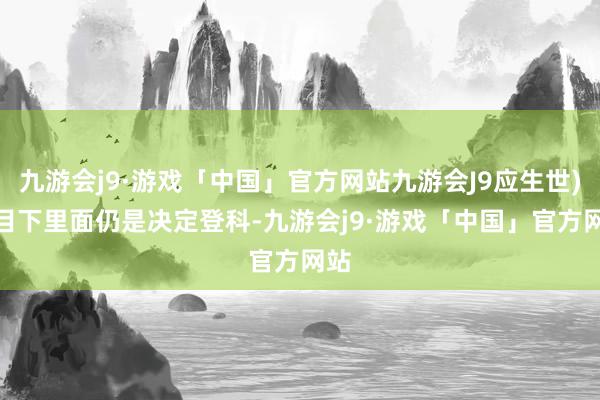 九游会j9·游戏「中国」官方网站九游会J9应生世)2.目下里面仍是决定登科-九游会j9·游戏「中国」官方网站