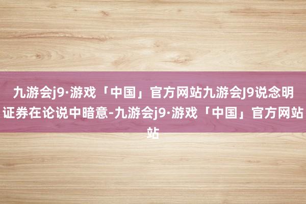 九游会j9·游戏「中国」官方网站九游会J9说念明证券在论说中暗意-九游会j9·游戏「中国」官方网站