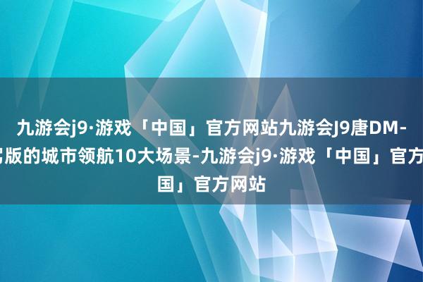 九游会j9·游戏「中国」官方网站九游会J9唐DM-i智驾版的城市领航10大场景-九游会j9·游戏「中国」官方网站