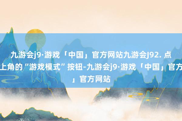 九游会j9·游戏「中国」官方网站九游会J92. 点击左上角的“游戏模式”按钮-九游会j9·游戏「中国」官方网站