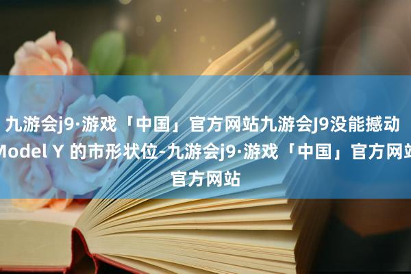 九游会j9·游戏「中国」官方网站九游会J9没能撼动 Model Y 的市形状位-九游会j9·游戏「中国」官方网站