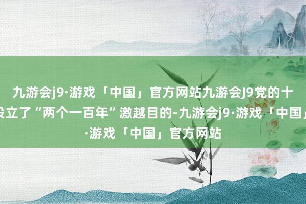 九游会j9·游戏「中国」官方网站九游会J9党的十八大答复设立了“两个一百年”激越目的-九游会j9·游戏「中国」官方网站