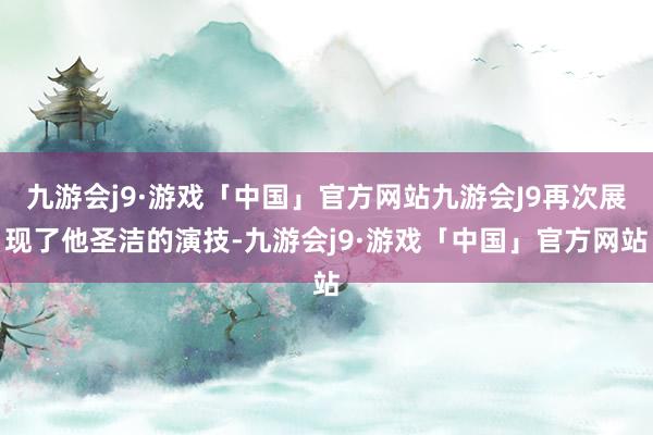 九游会j9·游戏「中国」官方网站九游会J9再次展现了他圣洁的演技-九游会j9·游戏「中国」官方网站