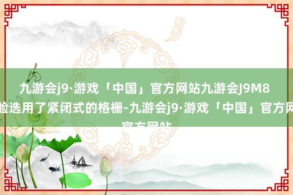 九游会j9·游戏「中国」官方网站九游会J9M8 前脸选用了紧闭式的格栅-九游会j9·游戏「中国」官方网站