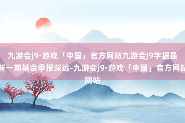 九游会j9·游戏「中国」官方网站九游会J9字据最新一期基金季报深远-九游会j9·游戏「中国」官方网站