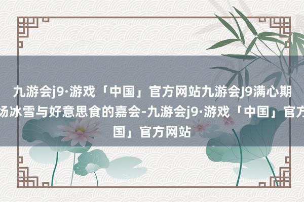 九游会j9·游戏「中国」官方网站九游会J9满心期待这场冰雪与好意思食的嘉会-九游会j9·游戏「中国」官方网站