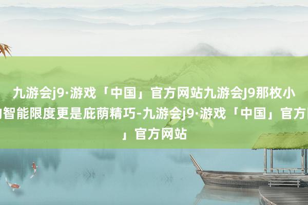 九游会j9·游戏「中国」官方网站九游会J9那枚小小的智能限度更是庇荫精巧-九游会j9·游戏「中国」官方网站