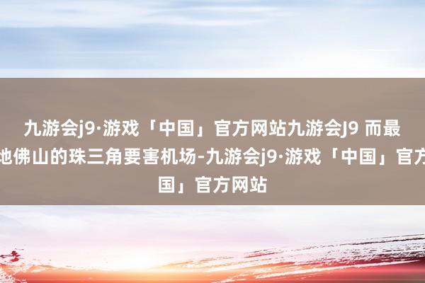 九游会j9·游戏「中国」官方网站九游会J9 而最终落地佛山的珠三角要害机场-九游会j9·游戏「中国」官方网站